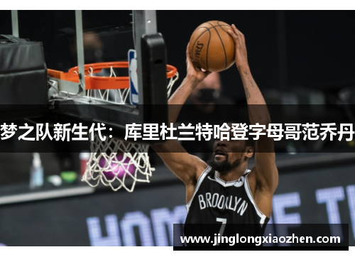 梦之队新生代：库里杜兰特哈登字母哥范乔丹