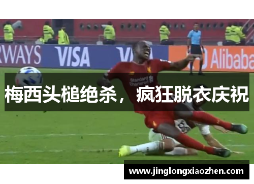 梅西头槌绝杀，疯狂脱衣庆祝