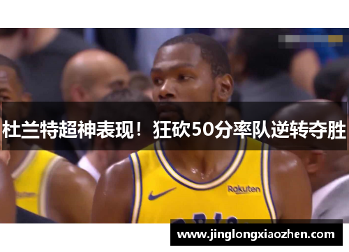 杜兰特超神表现！狂砍50分率队逆转夺胜